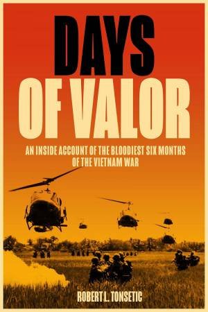 Days Of Valor: An Inside Account Of The Bloodiest Six Months Of The Vietnam War by Robert L. Tonsetic