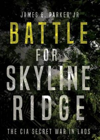 Battle for Skyline Ridge: The CIA Secret War in Laos by JAMES E. PARKER JR