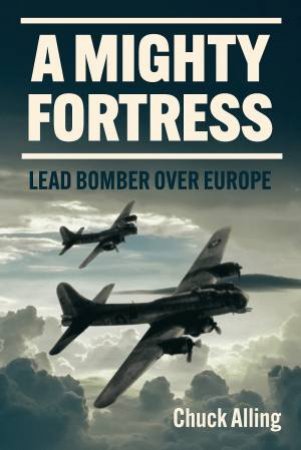 A Mighty Fortress: Lead Bomber Over Europe by Charles Alling