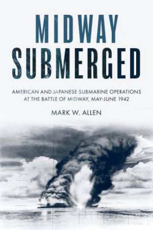 Midway Submerged: American and Japanese Submarine Operations at the Battle of Midway, May?June 1942 by MARK W. ALLEN