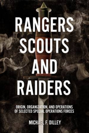 Rangers, Scouts, and Raiders: Origin, Organization, and Operations of Selected Special Operations Forces by MICHAEL F. DILLEY