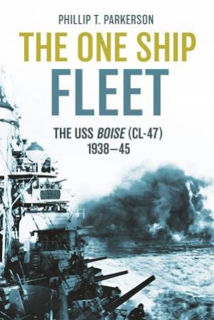 One Ship Fleet: The USS Boise (CL-47), 1938-1945 by PHILLIP T. PARKERSON