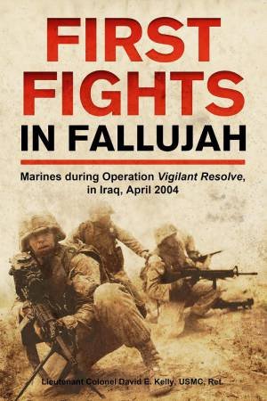 First Fights in Fallujah: Marines During Operation Vigilant Resolve, in Iraq, April 2004 by LT COL DAVID E. KELLY