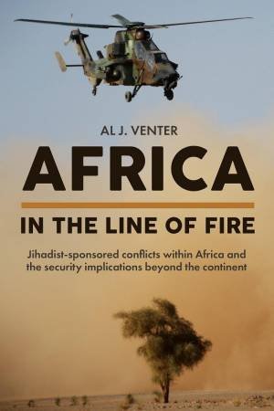 Africa: in the Line of Fire: Jihadist-Sponsored Conflicts Within Africa and the Security Implications Beyond the Continent by AL J. VENTER