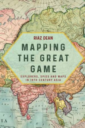 Mapping the Great Game: Explorers, Spies and Maps in 19th-century Asia by RIAZ DEAN