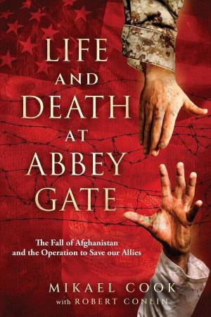 Life and Death at Abbey Gate: The Fall of Afghanistan and the Operation to Save our Allies by MIKAEL COOK