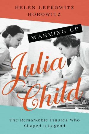 Warming Up Julia Child by Helen Lefkowitz Horowitz