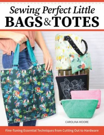 Sewing Perfect Little Bags and Totes by Carolina Moore