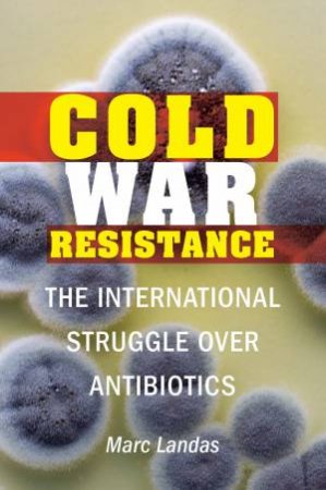 Cold War Resistance: The International Struggle Over Antibiotics by Marc Landas