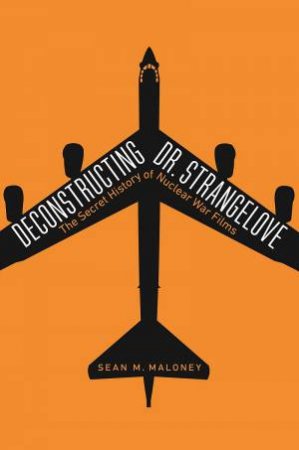 Deconstructing Dr. Strangelove: The Secret History Of Nuclear War Films by Sean M Maloney