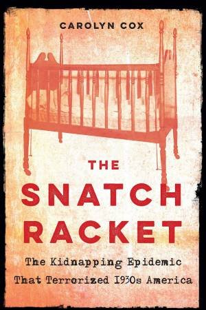 The Snatch Racket: The Kidnapping Epidemic That Terrorized 1930s America by Carolyn Cox