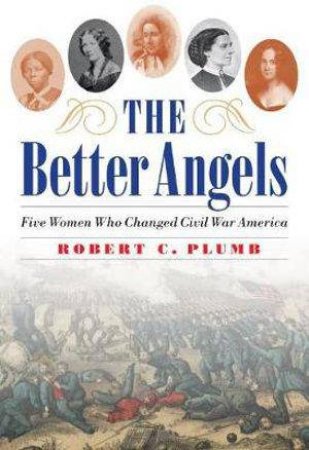 Better Angels: Five Women Who Changed Civil War America by ROBERT C. PLUMB