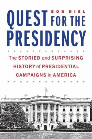 Quest For The Presidency: The Storied And Surprising History Of Presidential Campaigns In America by Bob Riel 