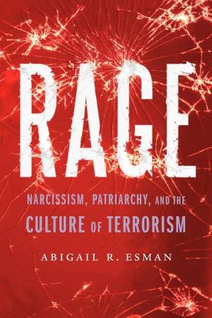 Rage: Narcissism, Patriarchy And The Culture Of Terrorism by Abigail R Esman