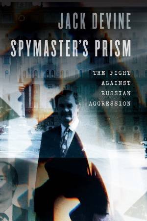 Spymaster's Prism: The Fight Against Russian Aggression by Jack Devine