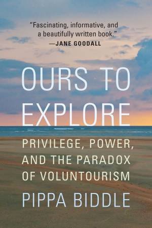 Ours To Explore: Privilege, Power And The Paradox Of Voluntourism by Pippa Biddle