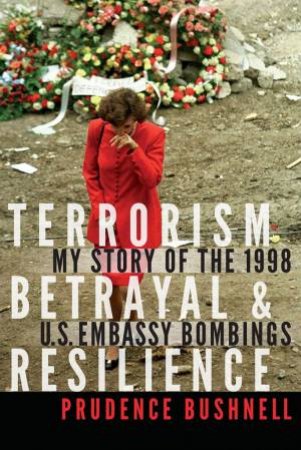 Terrorism, Betrayal, And Resilience: My Story Of The 1998 U.S. Embassy Bombings by Prudence Bushnell