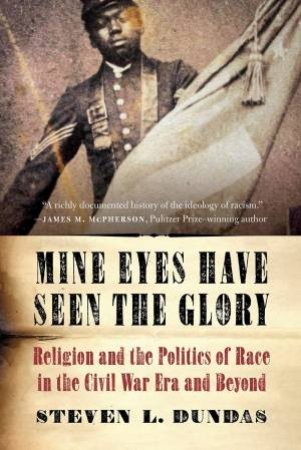 Mine Eyes Have Seen The Glory: Religion And The Politics Of Race In The Civil War Era And Beyond by Steven L. Dundas