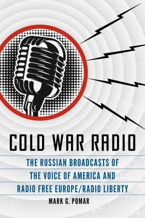 Cold War Radio: The Russian Broadcasts Of The Voice Of America And Radio Free Europe/Radio Liberty by Mark G. Pomar