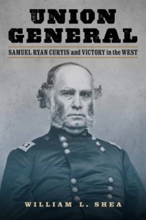 Union General: Samuel Ryan Curtis and Victory in the West by WILLIAM L. SHEA