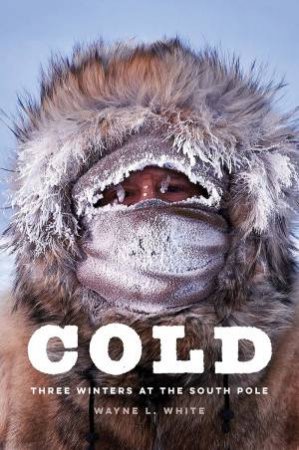 Cold: Three Winters At The South Pole by Wayne L. White