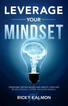 Leverage Your Mindset: Overcome Limiting Beliefs And Amplify Your Life! by Ricky Kalmon