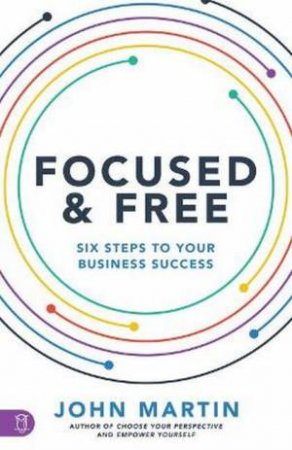 Focused And Free: Six Steps To Your Business Success by John Martin