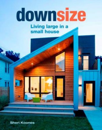 Downsize: Living Large In A Small House by Sheri Koones