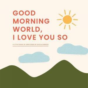 Good Morning, World—I Love You So by Olivia Herrick