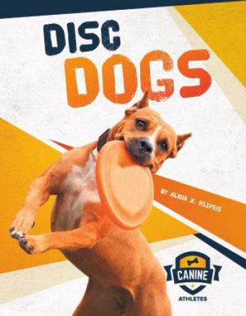 Canine Athletes: Disc Dogs by ALICIA Z. KLEPEIS