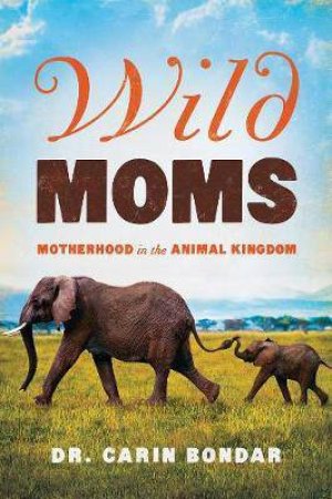 Wild Moms: Motherhood In The Animal Kingdom by Carin Bondar