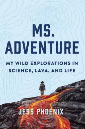 Ms. Adventure: My Wild Explorations In Science, Lava And Life by Jess Phoenix