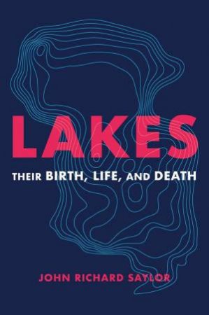 Lakes: Their Birth, Life And Death by John Richard Saylor