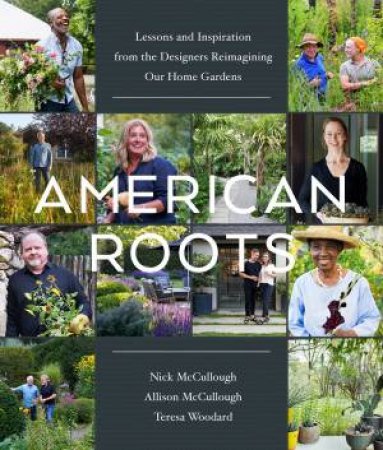 American Roots: Lessons And Inspiration From The Designers Reimagining Our Home Gardens by Nick McCullough