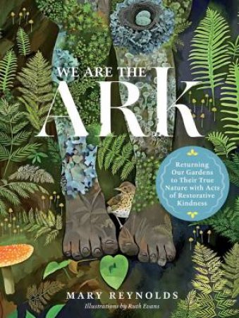 We Are The ARK: Returning Our Gardens To Their True Nature Through Acts Of Restorative Kindness by Mary Reynolds 