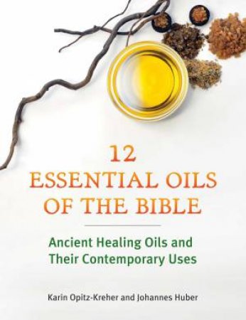 Twelve Essential Oils of the Bible by Karin Opitz-Kreher & Johannes Huber