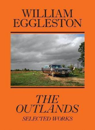 William Eggleston: The Outlands, Selected Works by William Eggleston & Rachel Kushner & Robert Slifkin