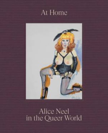 At Home: Alice Neel in the Queer World by Alice Neel & Hilton Als & Hilton Als & Alex Fialho & Evan Garza & Sarah Schulman & Wayne Koestenbaum