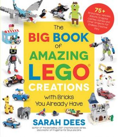 The Big Book Of Amazing LEGO Creations With Bricks You Already Have by Sarah Dees