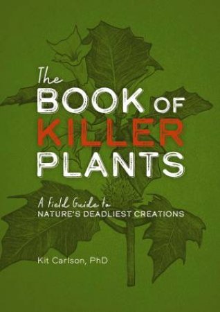 Book Of Killer Plants: A Field Guide To Nature's Deadliest Creations by Kit Carlson