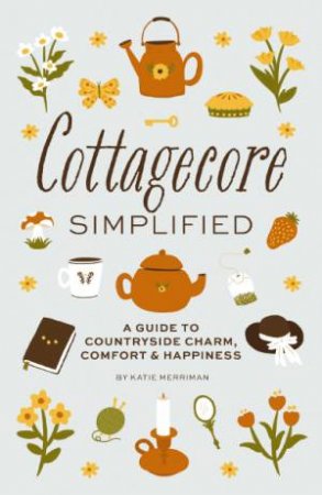 Cottagecore Simplified: A Guide To Countryside Charm, Comfort & Happiness by Cider Mill Press