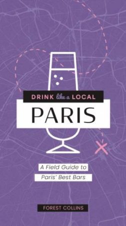 Drink Like A Local Paris: A Field Guide To Paris's Best Bars by Forest Collins