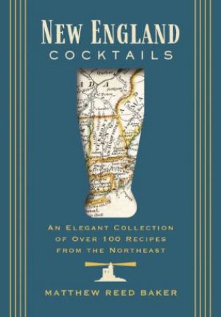 New England Cocktails: An Elegant Collection Of Over 100 Recipes From The Northeast by Matthew Baker