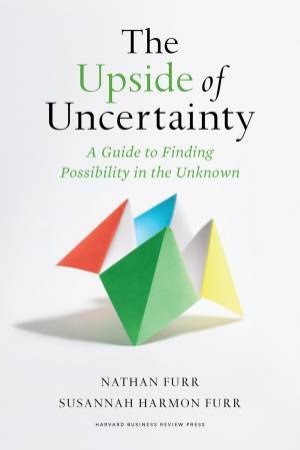 The Upside Of Uncertainty by Nathan Furr & Susannah Harmon Furr