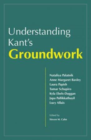 Understanding Kant's Groundwork by Steven M Cahn & Nataliya Palatnik & Anne Margaret Baxley & Laura Papish & Tamar Schapiro & Kyla Ebels-Duggan & Japa Pallikkathayil & Lucy Allais