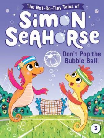 The Not-So-Tiny Tales Of Simon Seahorse: Don't Pop The Bubble Ball! by Cora Reef & Liam Darcy