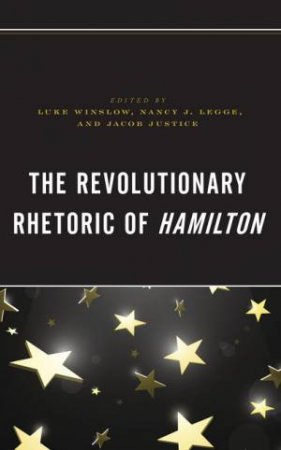 The Revolutionary Rhetoric of Hamilton by Luke Winslow & Nancy J. Legge & Jacob Justice & Max Dosser & Jessica L. Gehrke & Caleb George Hubbard & Jacob Justice & Nancy J. Legge & Ryan Louis & Ailea G. Merriam-Pigg