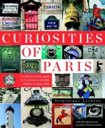 Curiosities Of Paris: An Idiosyncratic Guide To Overlooked Delights... Hidden In Plain Sight by Dominique Lesbros