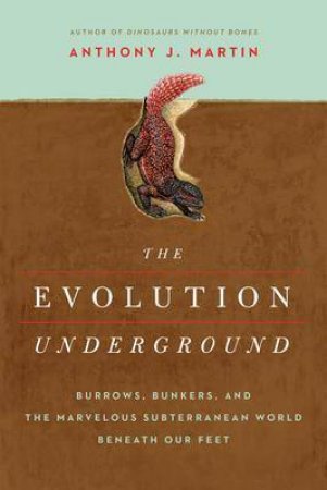 The Evolution Underground Burrows, Bunkers, And The Marvelous Subterranean World Beneath Our Feet by Anthony J. Martin