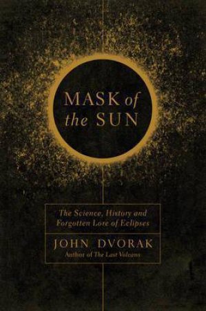 Mask Of The Sun: The Science, History And Forgotten Lore Of Eclipses by John Dvorak